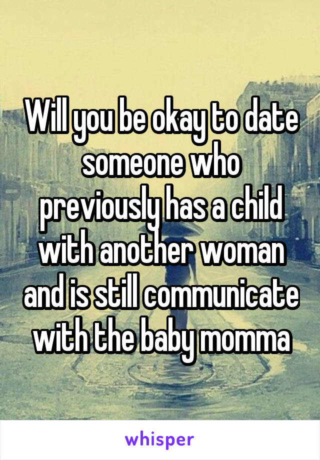 Will you be okay to date someone who previously has a child with another woman and is still communicate with the baby momma