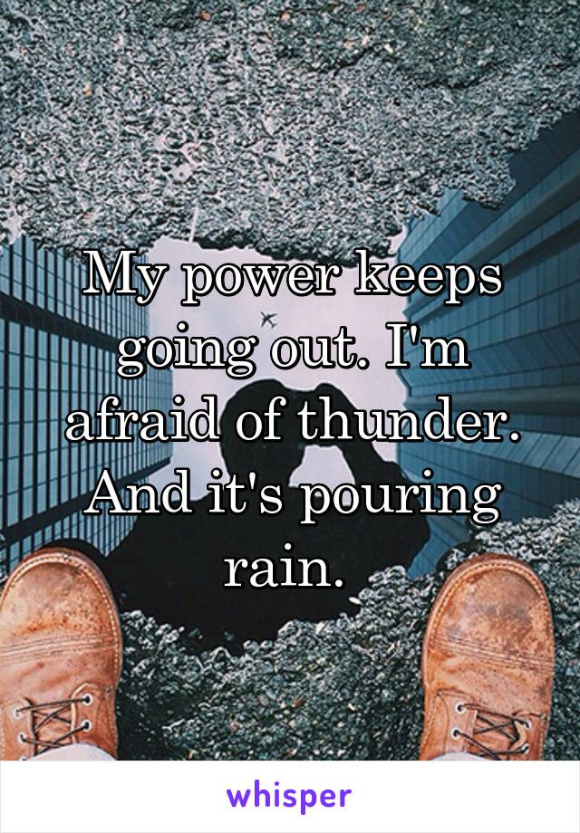 My power keeps going out. I'm afraid of thunder. And it's pouring rain. 