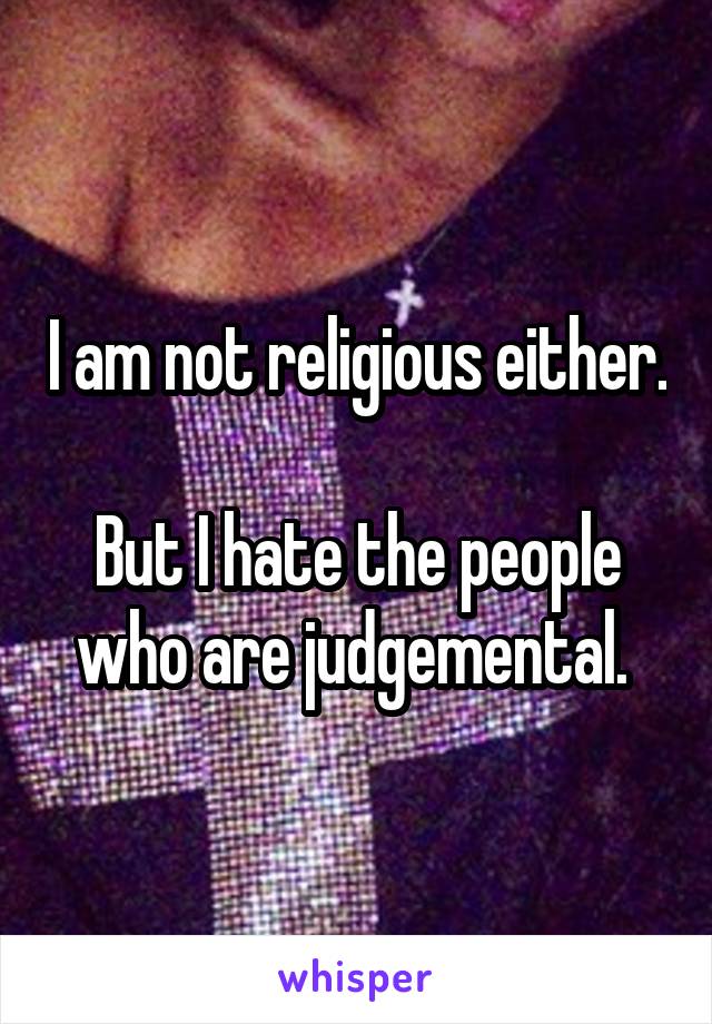 I am not religious either.  
But I hate the people who are judgemental. 