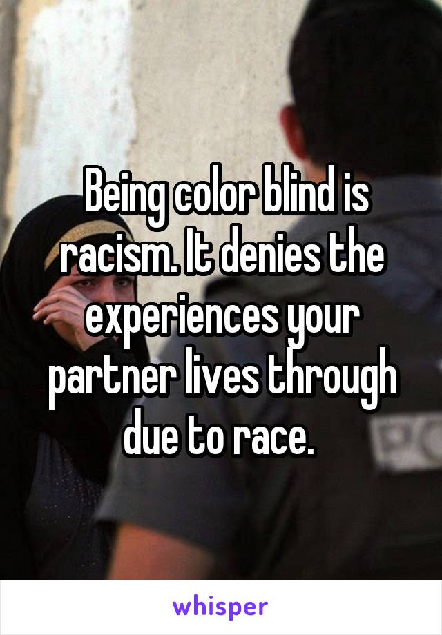  Being color blind is racism. It denies the experiences your partner lives through due to race. 