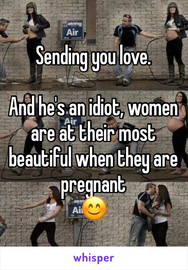 Sending you love.

And he's an idiot, women are at their most beautiful when they are pregnant 
😊