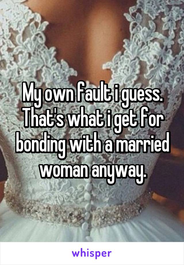 My own fault i guess.
That's what i get for bonding with a married woman anyway.