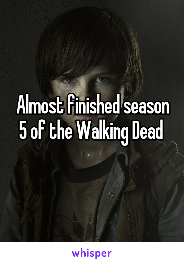 Almost finished season 5 of the Walking Dead 
