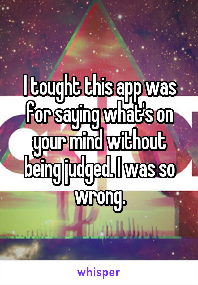 I tought this app was for saying what's on your mind without being judged. I was so wrong.
