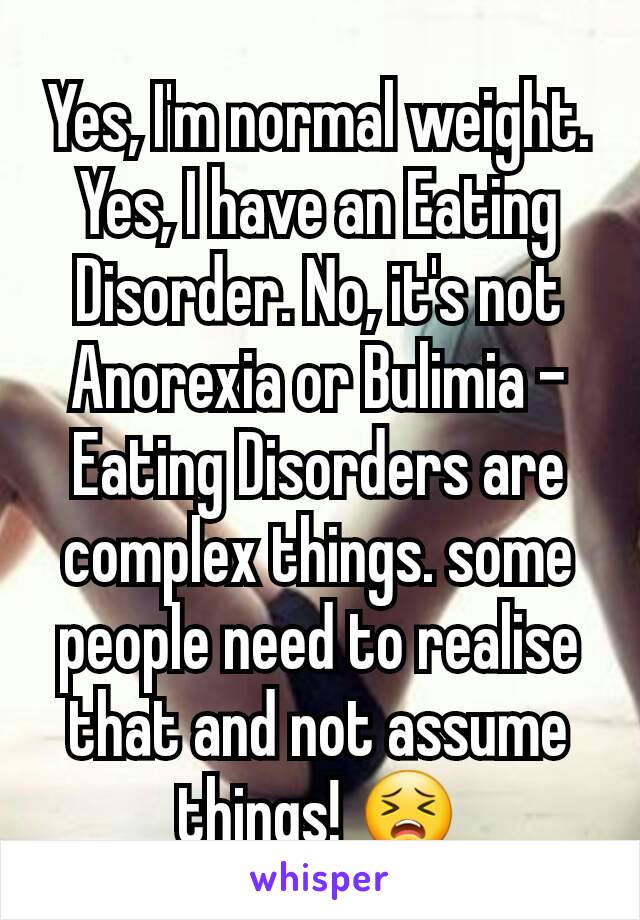Yes, I'm normal weight. Yes, I have an Eating Disorder. No, it's not Anorexia or Bulimia - Eating Disorders are complex things. some people need to realise that and not assume things! 😣