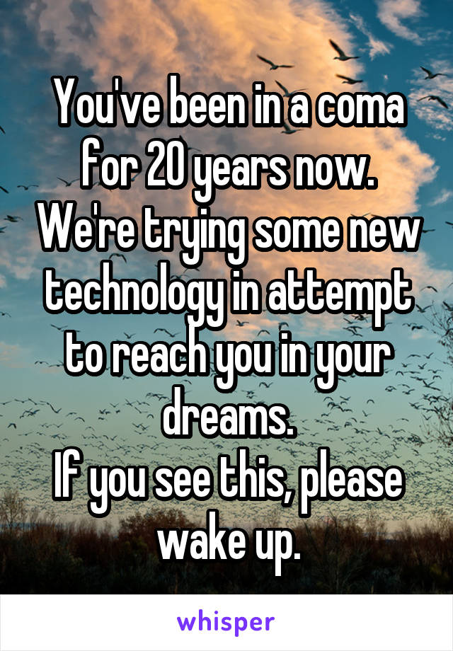 You've been in a coma for 20 years now. We're trying some new technology in attempt to reach you in your dreams.
If you see this, please wake up.
