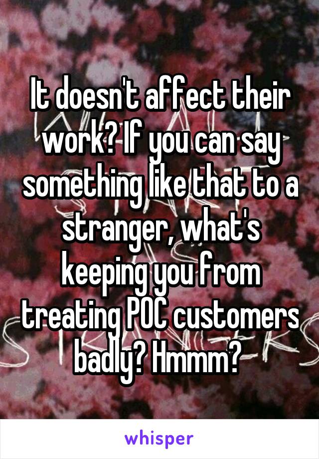 It doesn't affect their work? If you can say something like that to a stranger, what's keeping you from treating POC customers badly? Hmmm? 