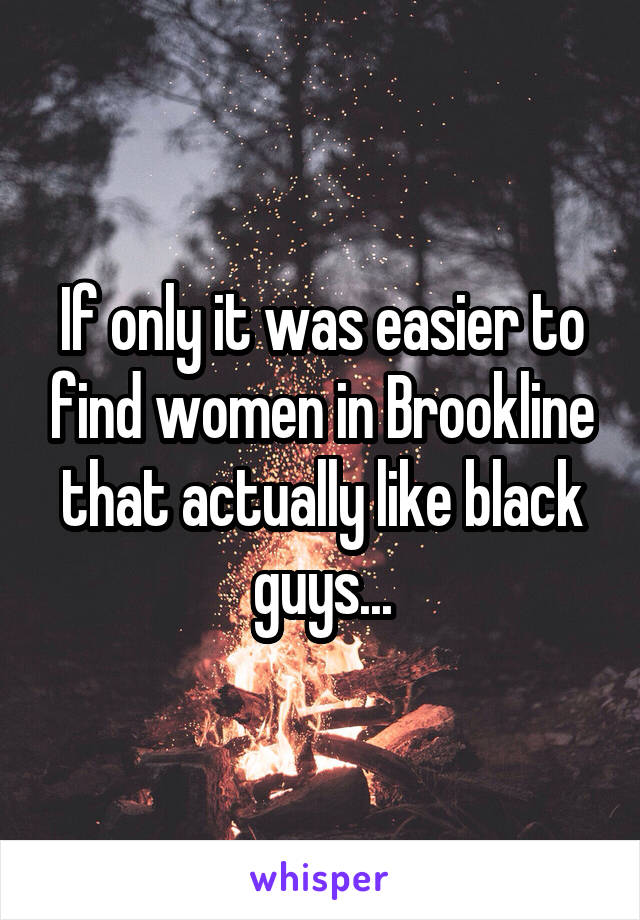 If only it was easier to find women in Brookline that actually like black guys...