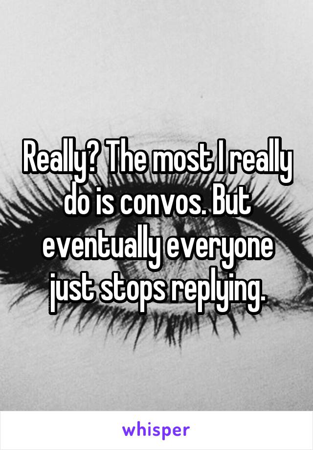 Really? The most I really do is convos. But eventually everyone just stops replying.