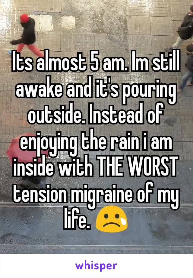 Its almost 5 am. Im still awake and it's pouring outside. Instead of enjoying the rain i am inside with THE WORST tension migraine of my life. 😢