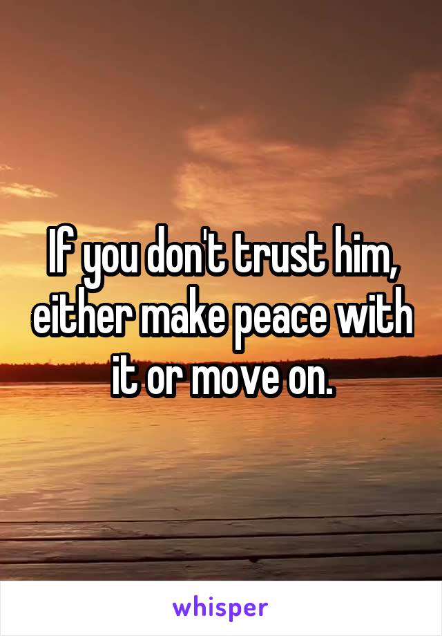 If you don't trust him, either make peace with it or move on.
