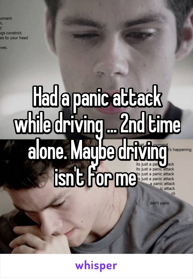 Had a panic attack while driving ... 2nd time alone. Maybe driving isn't for me 