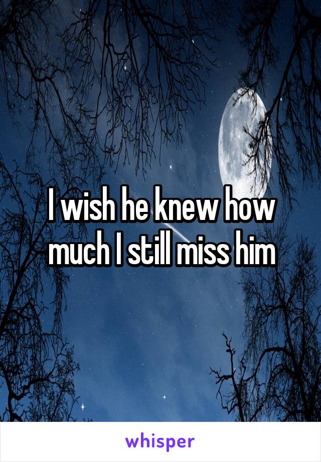 I wish he knew how much I still miss him