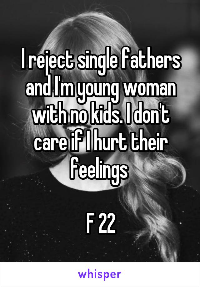I reject single fathers and I'm young woman with no kids. I don't care if I hurt their feelings 

F 22