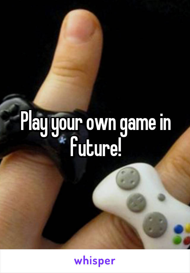 Play your own game in future!