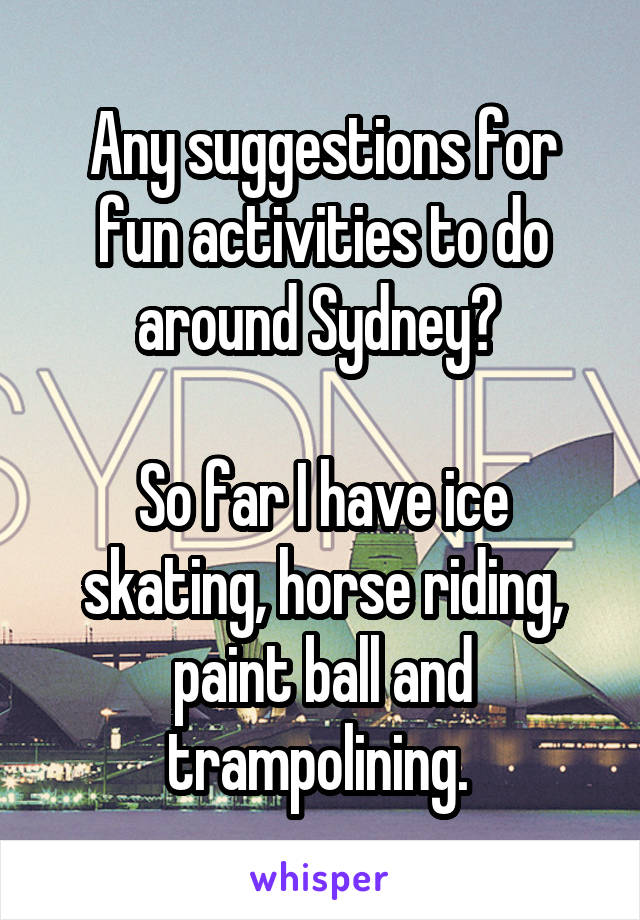 Any suggestions for fun activities to do around Sydney? 

So far I have ice skating, horse riding, paint ball and trampolining. 