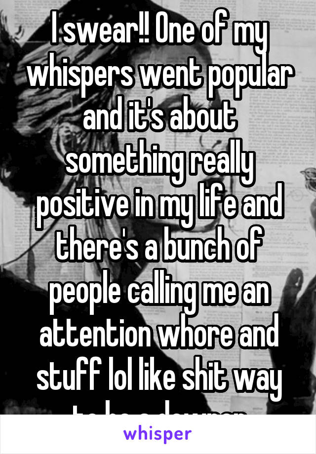 I swear!! One of my whispers went popular and it's about something really positive in my life and there's a bunch of people calling me an attention whore and stuff lol like shit way to be a downer