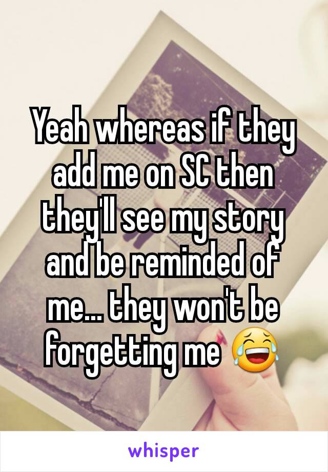 Yeah whereas if they add me on SC then they'll see my story and be reminded of me... they won't be forgetting me 😂