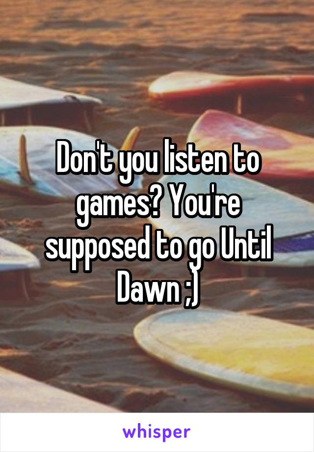 Don't you listen to games? You're supposed to go Until Dawn ;)