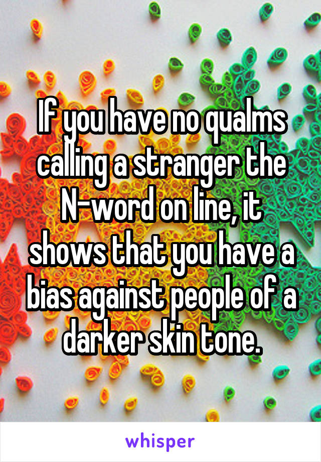 If you have no qualms calling a stranger the N-word on line, it shows that you have a bias against people of a darker skin tone.