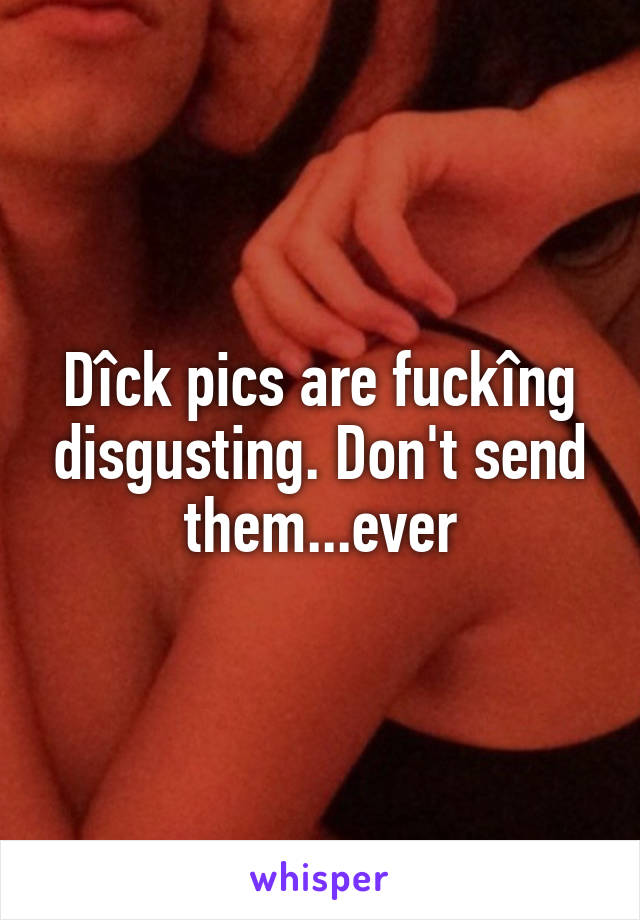 Dîck pics are fuckîng disgusting. Don't send them...ever