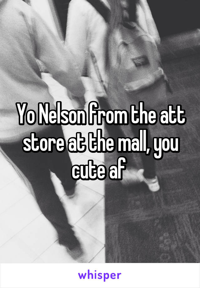 Yo Nelson from the att store at the mall, you cute af 