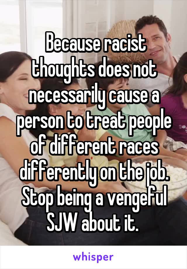  Because racist thoughts does not necessarily cause a person to treat people of different races differently on the job. Stop being a vengeful SJW about it. 