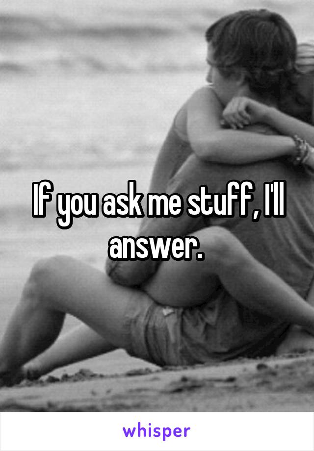 If you ask me stuff, I'll answer. 