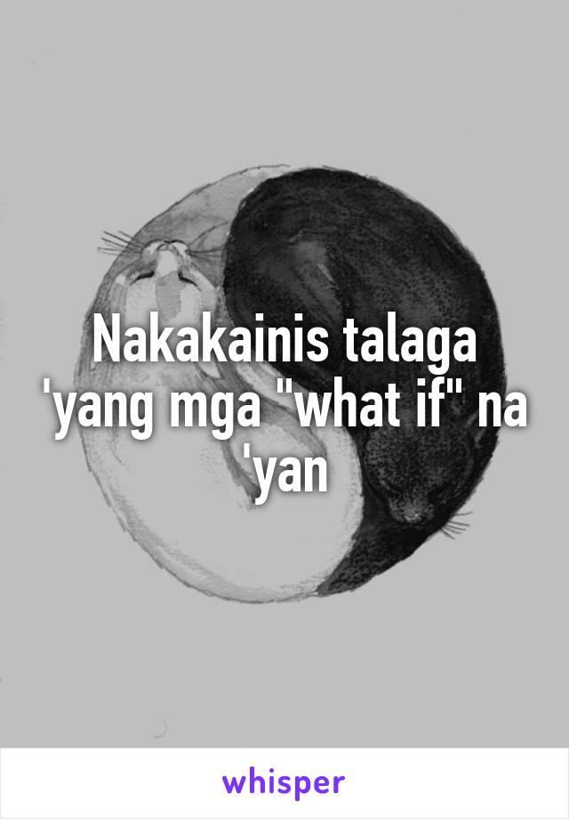 Nakakainis talaga 'yang mga "what if" na 'yan