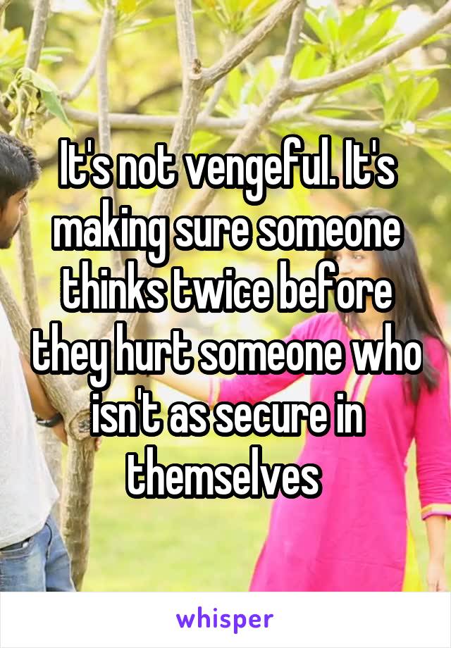 It's not vengeful. It's making sure someone thinks twice before they hurt someone who isn't as secure in themselves 