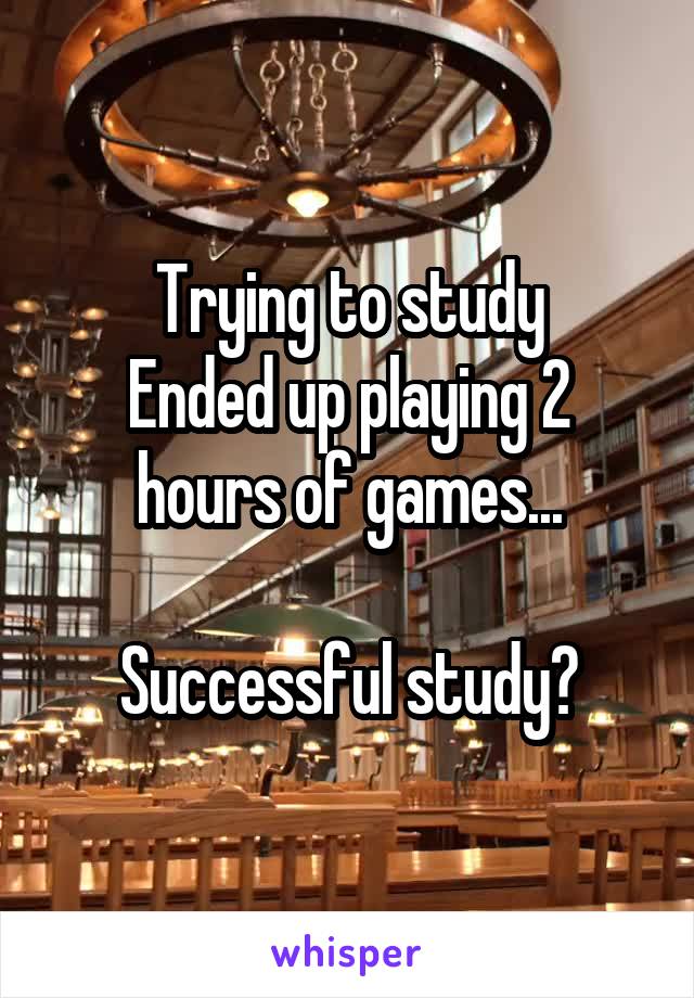 Trying to study
Ended up playing 2 hours of games...

Successful study?