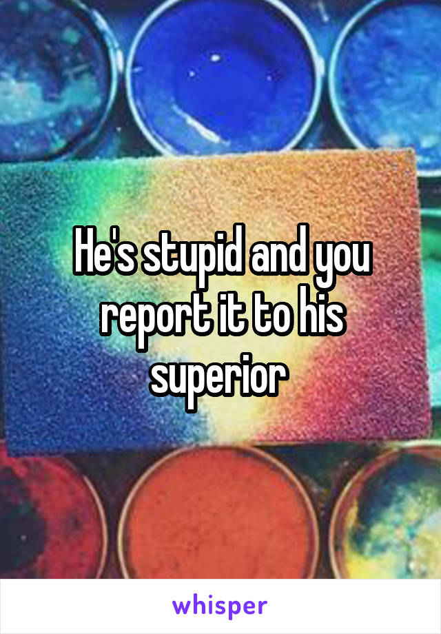 He's stupid and you report it to his superior 