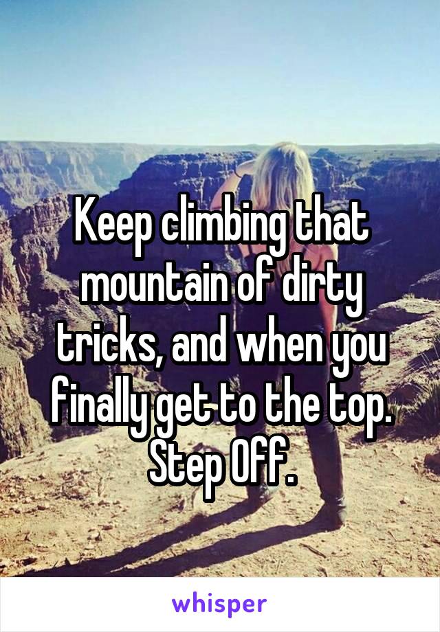 
Keep climbing that mountain of dirty tricks, and when you finally get to the top. Step Off.