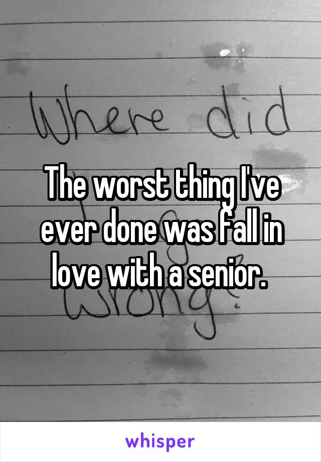 The worst thing I've ever done was fall in love with a senior. 