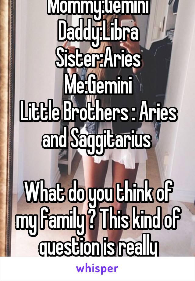 Mommy:Gemini
Daddy:Libra
Sister:Aries
Me:Gemini
Little Brothers : Aries and Saggitarius 

What do you think of my family ? This kind of question is really popular 