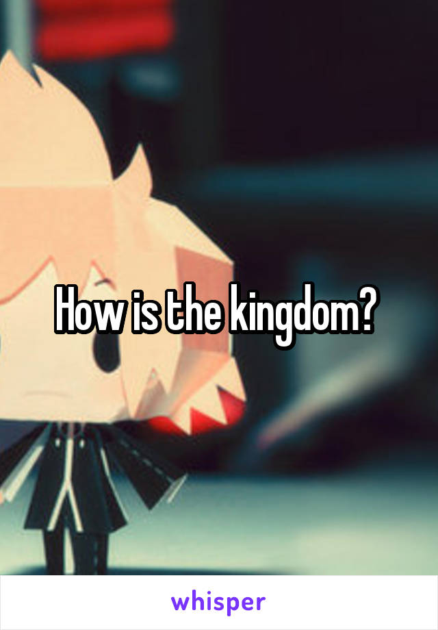 How is the kingdom? 