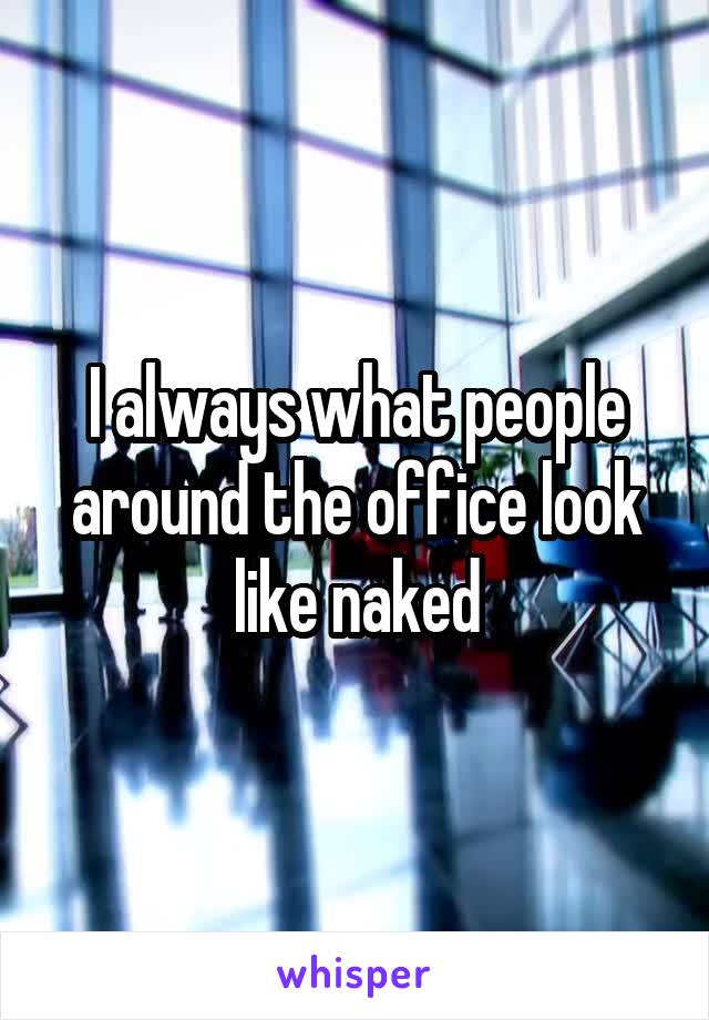 I always what people around the office look like naked