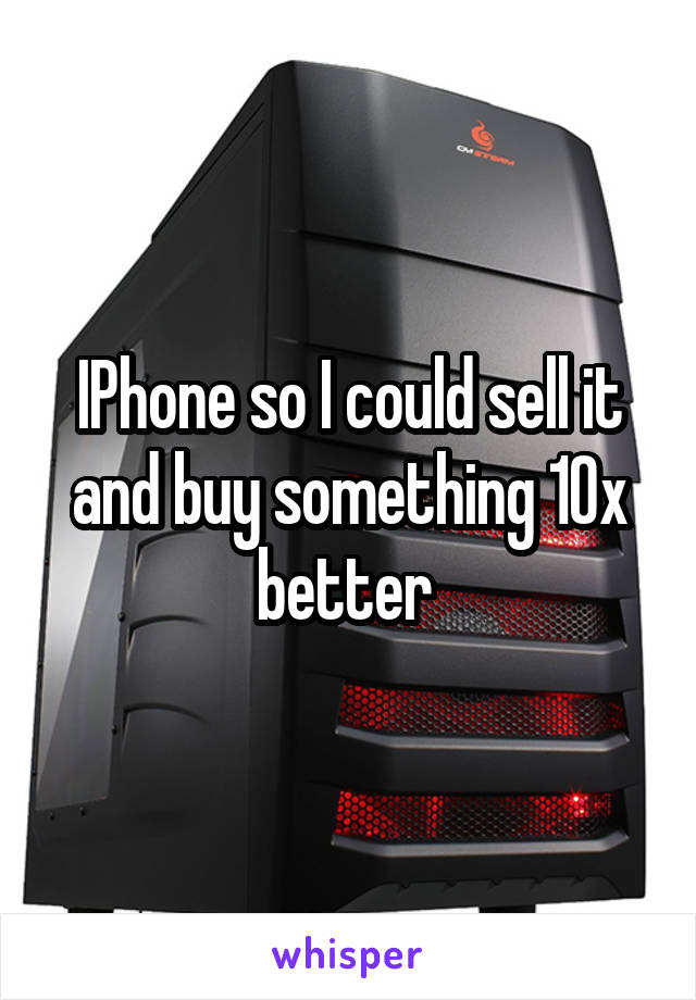 IPhone so I could sell it and buy something 10x better 