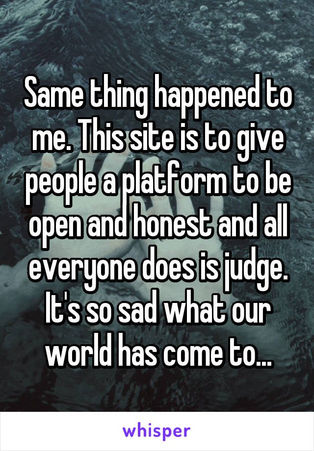 Same thing happened to me. This site is to give people a platform to be open and honest and all everyone does is judge. It's so sad what our world has come to...