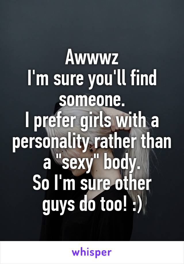 Awwwz
I'm sure you'll find someone.
I prefer girls with a personality rather than a "sexy" body.
So I'm sure other guys do too! :)