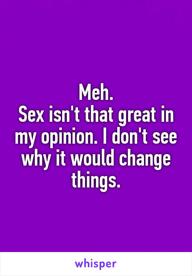 Meh.
Sex isn't that great in my opinion. I don't see why it would change things.