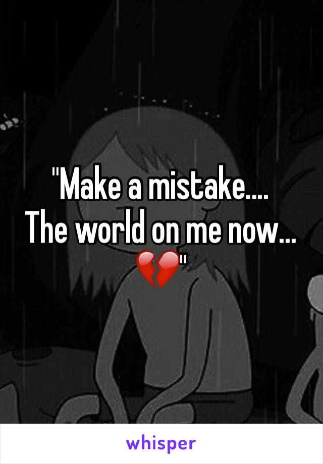 "Make a mistake....
The world on me now...
💔"