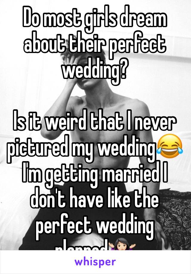 Do most girls dream about their perfect wedding? 

Is it weird that I never pictured my wedding😂 I'm getting married I don't have like the perfect wedding planned🤷🏻‍♀️