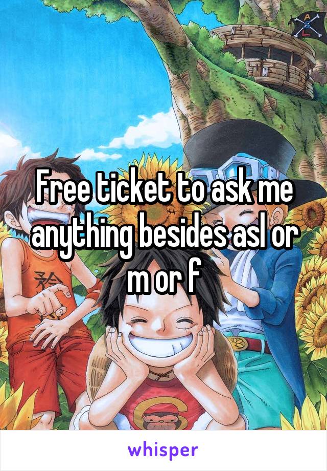 Free ticket to ask me anything besides asl or m or f