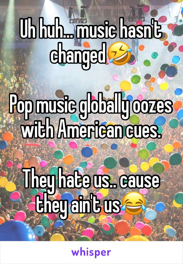 Uh huh... music hasn't changed🤣

Pop music globally oozes with American cues. 

They hate us.. cause they ain't us😂
