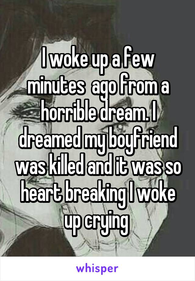 I woke up a few minutes  ago from a horrible dream. I dreamed my boyfriend was killed and it was so heart breaking I woke up crying 