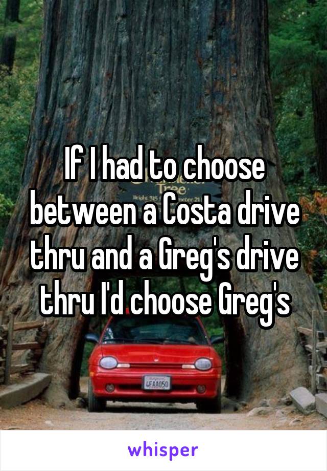 If I had to choose between a Costa drive thru and a Greg's drive thru I'd choose Greg's