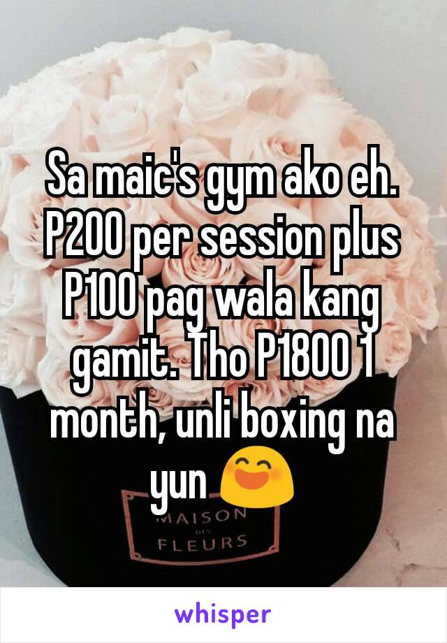 Sa maic's gym ako eh. P200 per session plus P100 pag wala kang gamit. Tho P1800 1 month, unli boxing na yun 😄