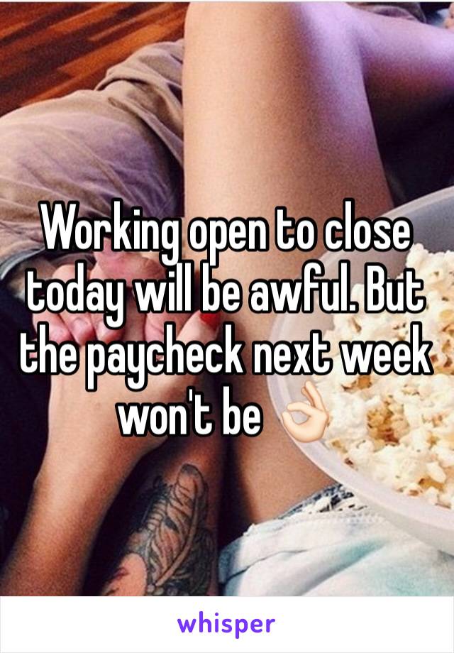 Working open to close today will be awful. But the paycheck next week won't be 👌🏻