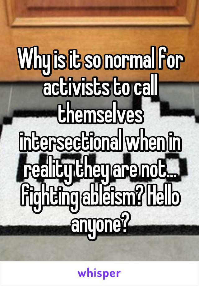 Why is it so normal for activists to call themselves intersectional when in reality they are not... fighting ableism? Hello anyone?